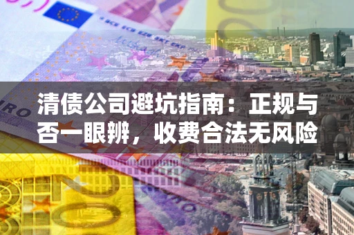 济南清债公司避坑指南：正规与否一眼辨，收费合法无风险这么办！