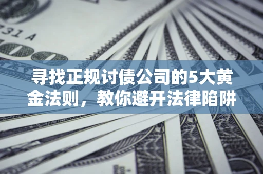 济南寻找正规讨债公司的5大黄金法则，教你避开法律陷阱