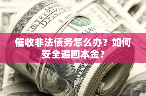 济南催收非法债务怎么办？如何安全追回本金？