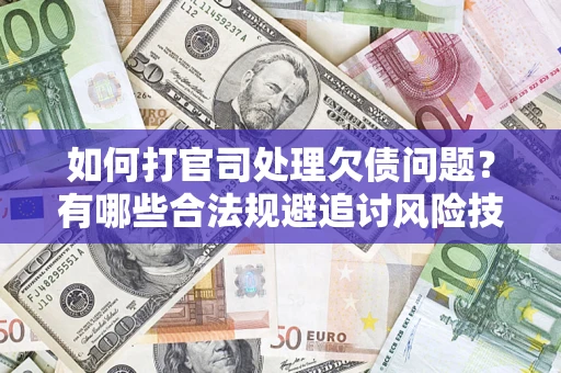 济南如何打官司处理欠债问题？有哪些合法规避追讨风险技巧？
