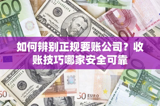 济南如何辨别正规要账公司？收账技巧哪家安全可靠